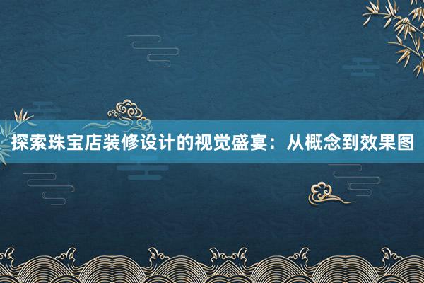 探索珠宝店装修设计的视觉盛宴：从概念到效果图