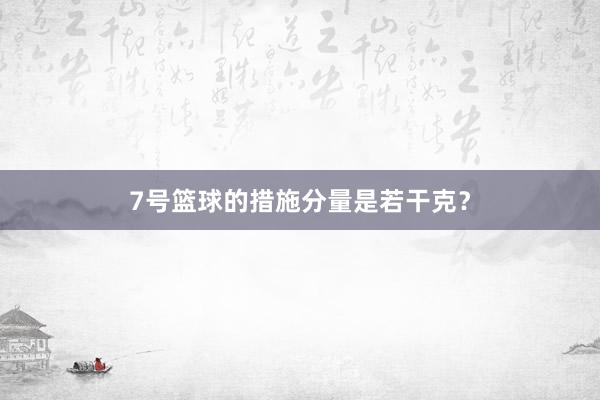 7号篮球的措施分量是若干克？