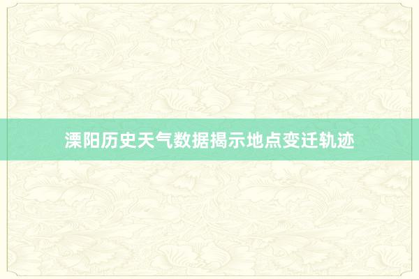 溧阳历史天气数据揭示地点变迁轨迹